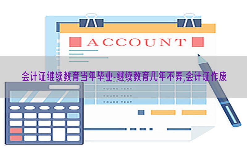 会计证继续教育当年毕业-继续教育几年不弄,会计证作废