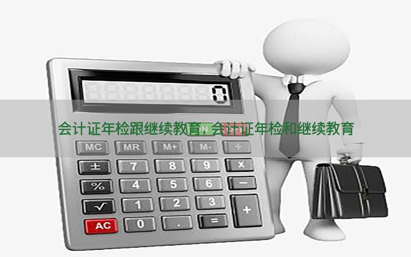 会计证年检跟继续教育，会计证年检和继续教育