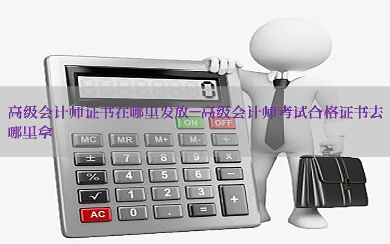 高级会计师证书在哪里发放-高级会计师考试合格证书去哪里拿