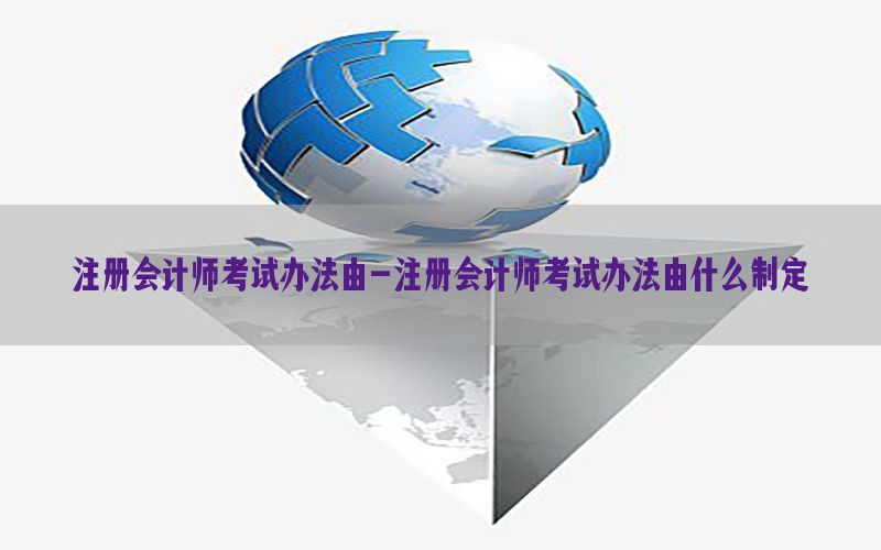 注册会计师考试办法由-注册会计师考试办法由什么制定