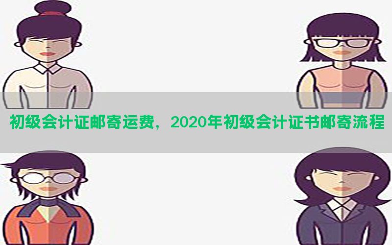 初级会计证邮寄运费，2020年初级会计证书邮寄流程