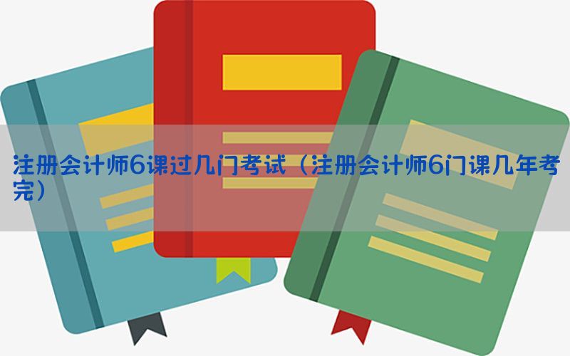 注册会计师6课过几门考试（注册会计师6门课几年考完）