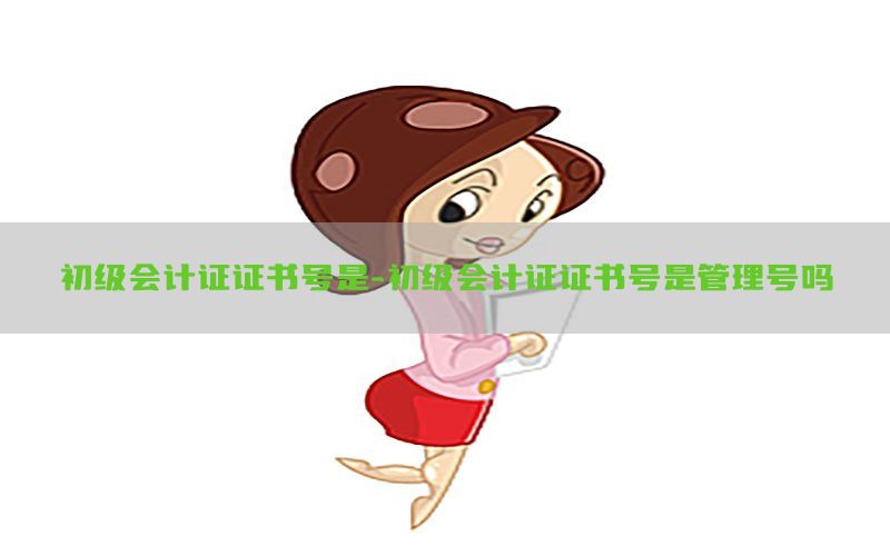 初级会计证证书号是-初级会计证证书号是管理号吗