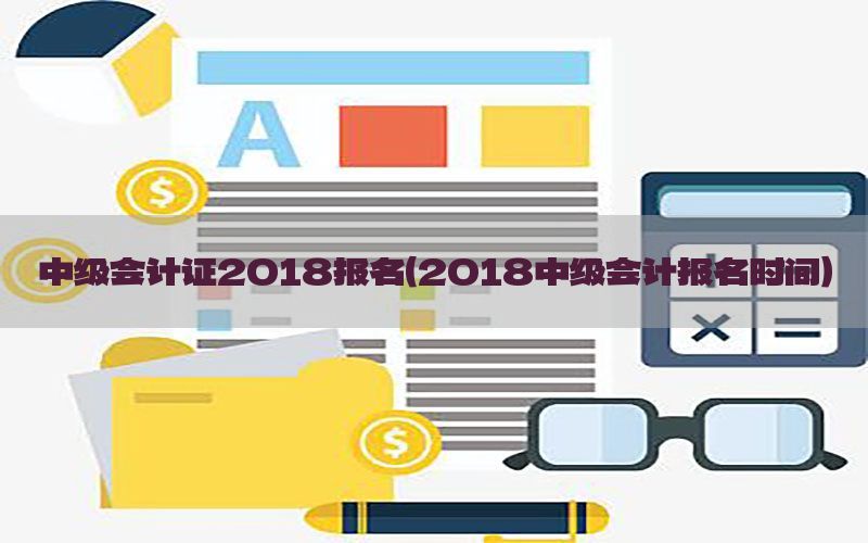 中级会计证2018报名（2018中级会计报名时间）