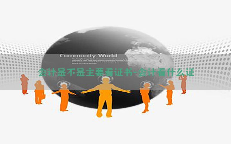 会计是不是主要看证书-会计看什么证