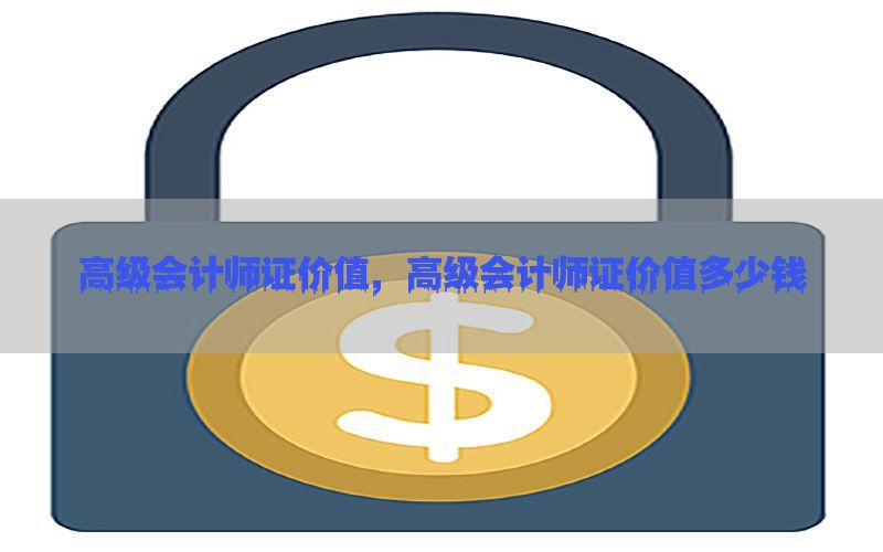 高级会计师证价值，高级会计师证价值多少钱
