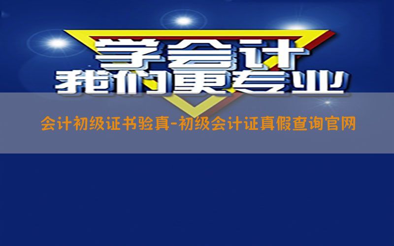 会计初级证书验真-初级会计证真假查询官网