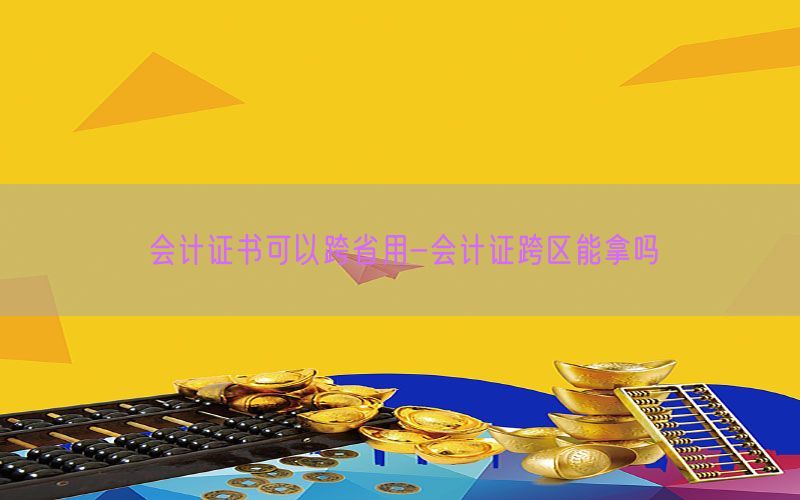会计证书可以跨省用-会计证跨区能拿吗