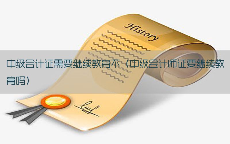 中级会计证需要继续教育不（中级会计师证要继续教育吗）