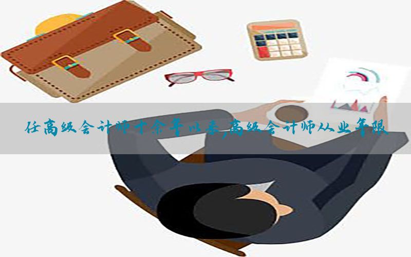 任高级会计师十余年以来，高级会计师从业年限