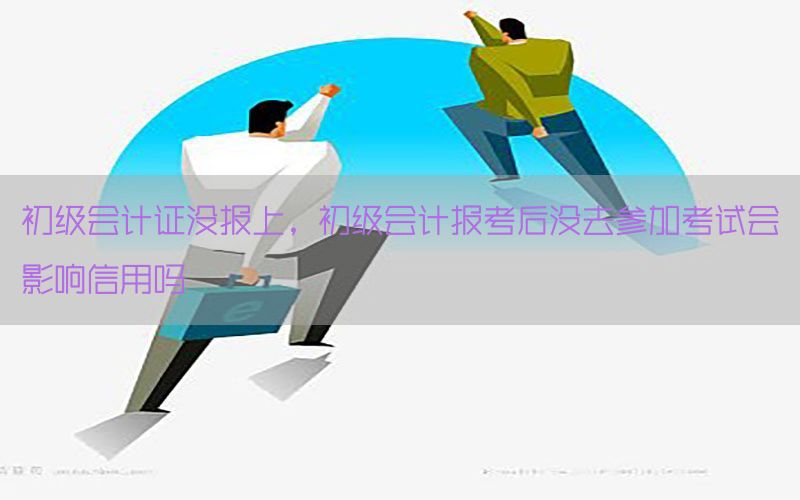 初级会计证没报上，初级会计报考后没去参加考试会影响信用吗