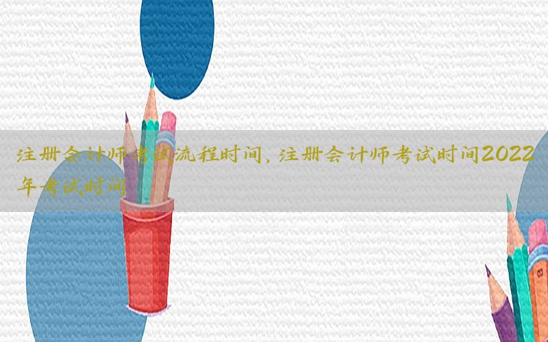 注册会计师考试流程时间，注册会计师考试时间2022年考试时间