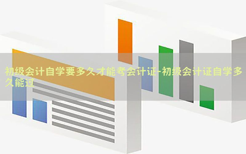 初级会计自学要多久才能考会计证-初级会计证自学多久能过