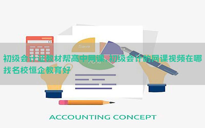 初级会计证教材帮高中网课，初级会计的网课视频在哪找名校恒企教育好