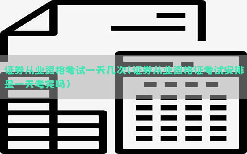 证券从业资格考试一天几次（证券从业资格证考试安排是一天考完吗）
