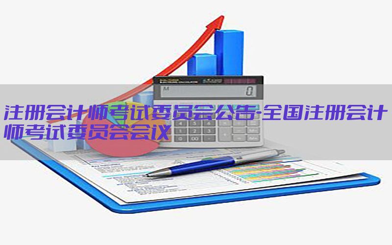 注册会计师考试委员会公告-全国注册会计师考试委员会会议