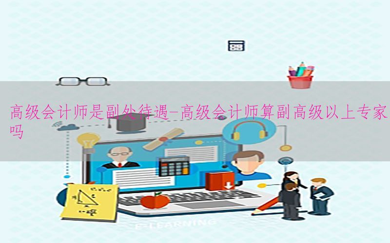 高级会计师是副处待遇-高级会计师算副高级以上专家吗
