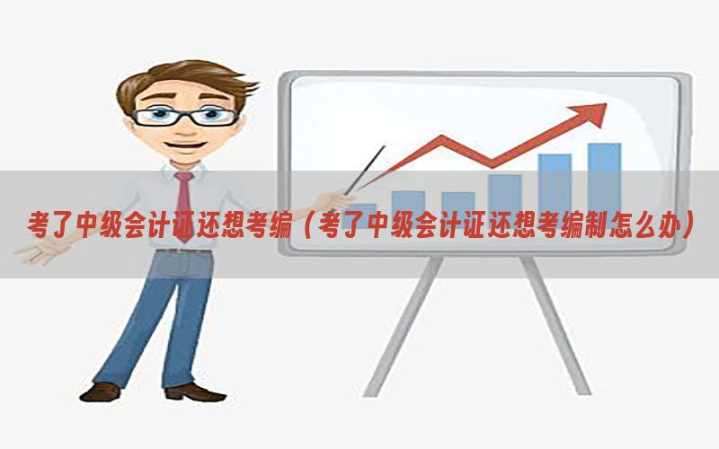 考了中级会计证还想考编（考了中级会计证还想考编制怎么办）
