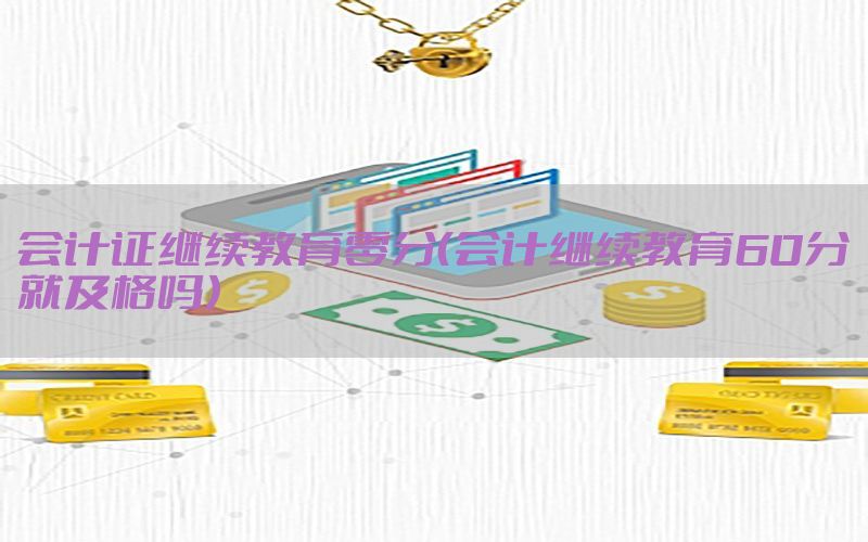 会计证继续教育零分（会计继续教育60分就及格吗）