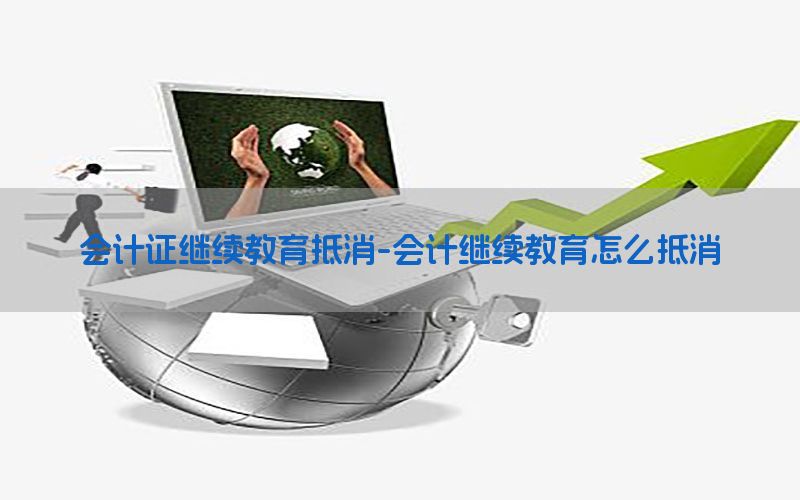 会计证继续教育抵消-会计继续教育怎么抵消