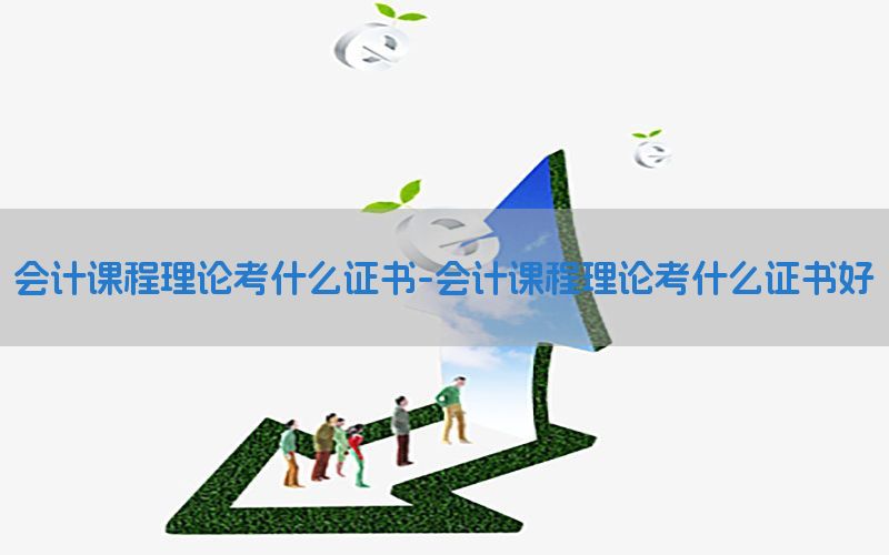 会计课程理论考什么证书-会计课程理论考什么证书好