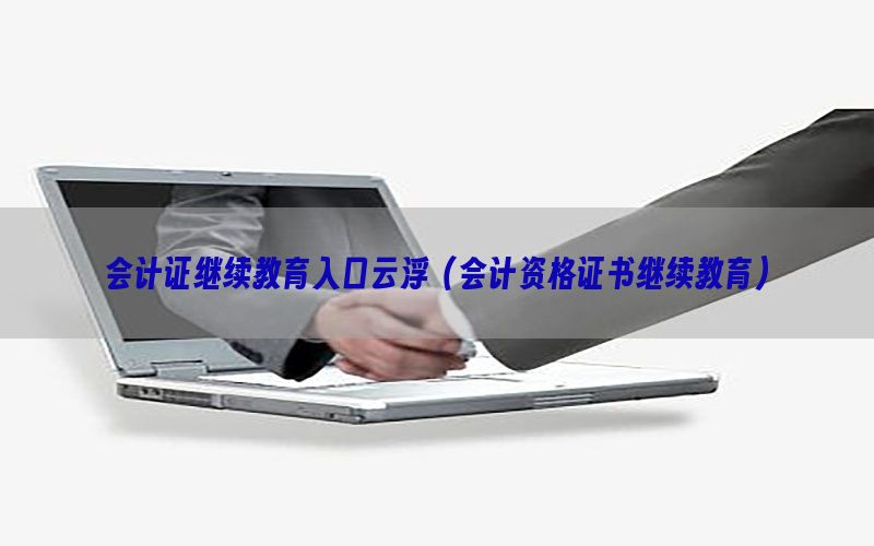 会计证继续教育入口云浮（会计资格证书继续教育）