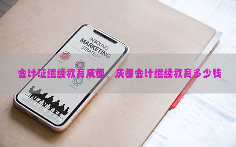 会计证继续教育成都，成都会计继续教育多少钱