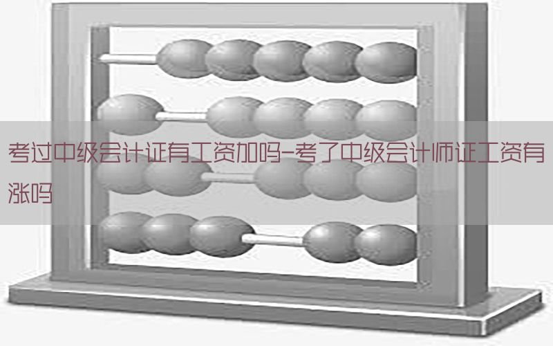 考过中级会计证有工资加吗-考了中级会计师证工资有涨吗
