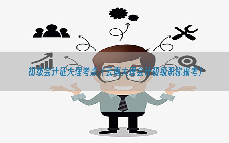 初级会计证大理考点（云南大理会计初级职称报考）