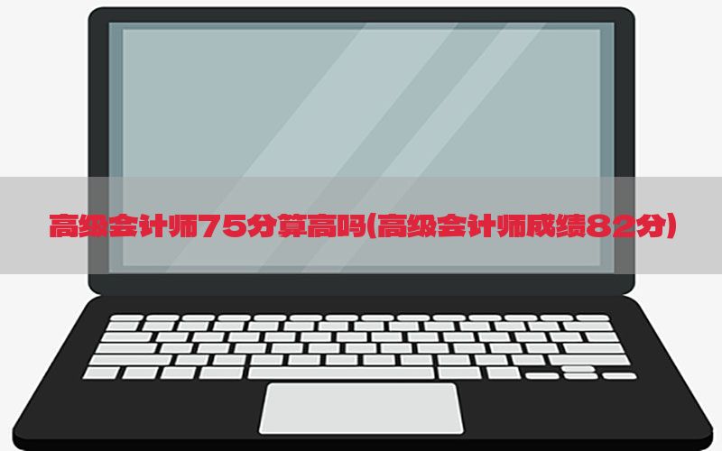 高级会计师75分算高吗（高级会计师成绩82分）