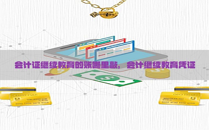 会计证继续教育的账哪里敲，会计继续教育凭证