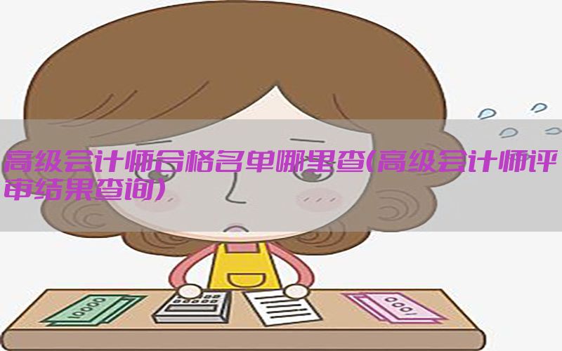 高级会计师合格名单哪里查（高级会计师评审结果查询）