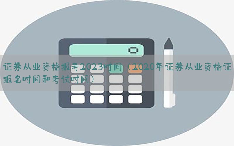 证券从业资格报考2023时间（2020年证券从业资格证报名时间和考试时间）