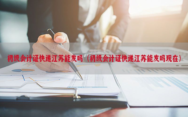 初级会计证快递江苏能发吗（初级会计证快递江苏能发吗现在）