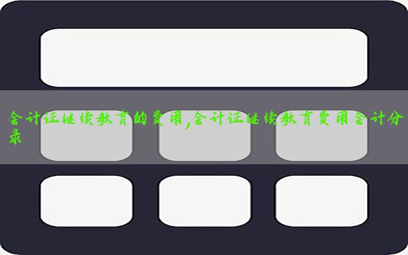 会计证继续教育的费用，会计证继续教育费用会计分录