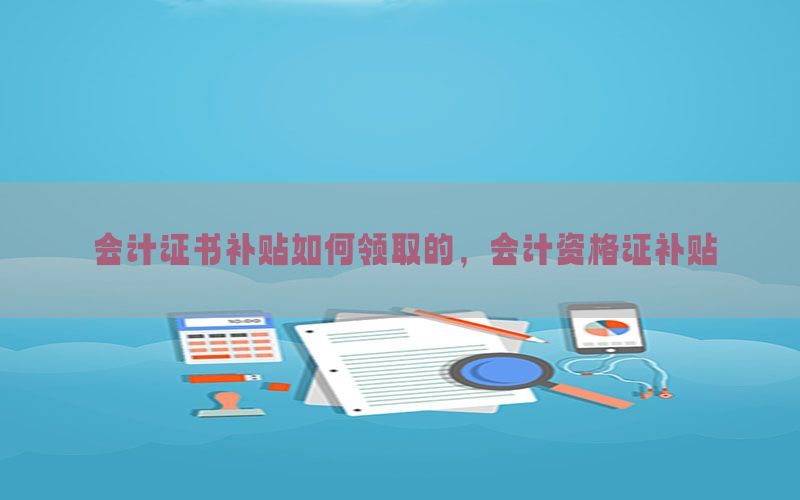会计证书补贴如何领取的，会计资格证补贴