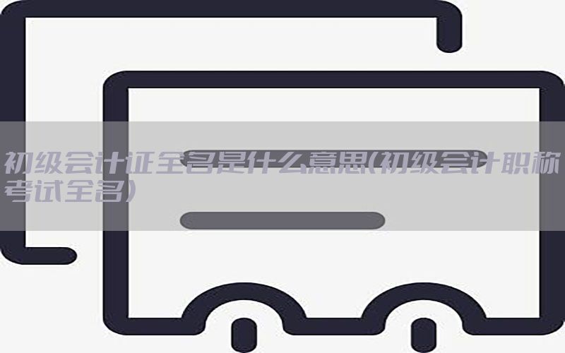 初级会计证全名是什么意思（初级会计职称考试全名）