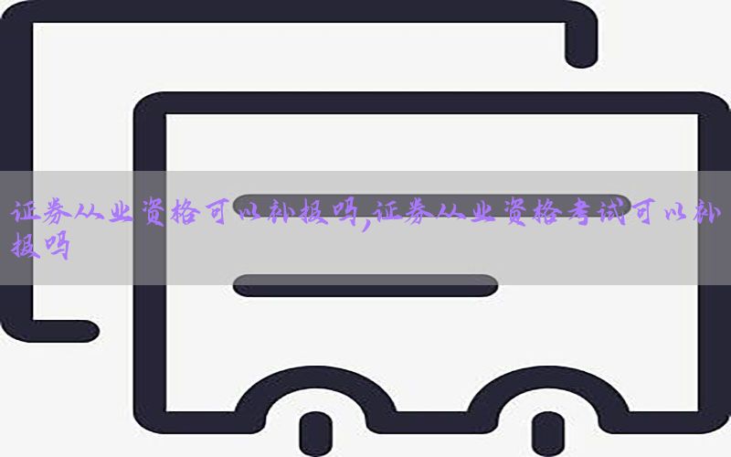 证券从业资格可以补报吗，证券从业资格考试可以补报吗