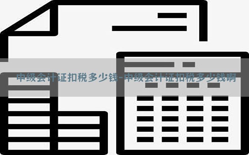 中级会计证扣税多少钱-中级会计证扣税多少钱啊