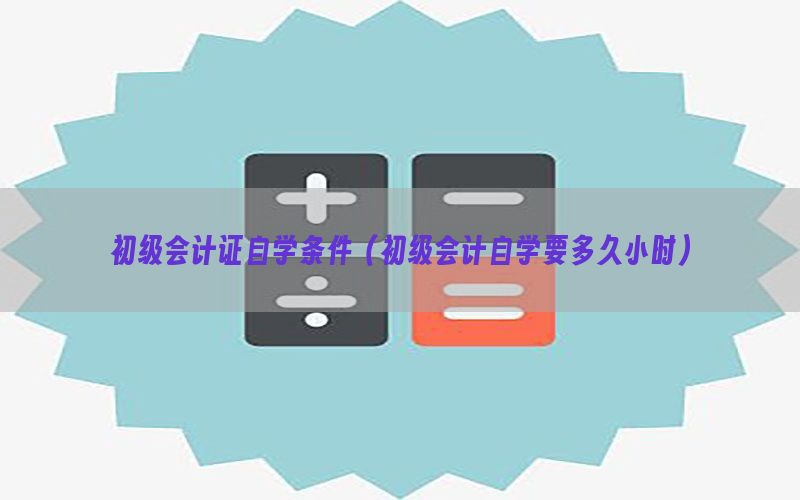 初级会计证自学条件（初级会计自学要多久小时）