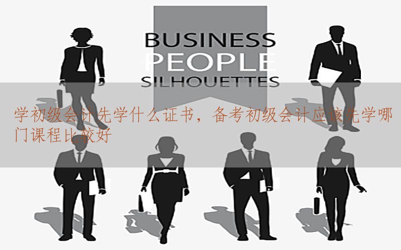 学初级会计先学什么证书，备考初级会计应该先学哪门课程比较好