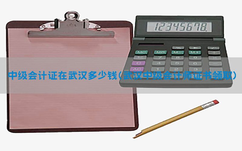 中级会计证在武汉多少钱（武汉中级会计师证书领取）