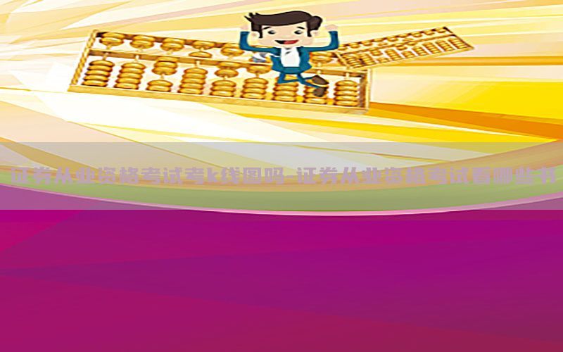 证券从业资格考试考k线图吗-证券从业资格考试看哪些书