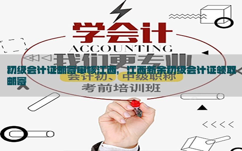 初级会计证邮寄审核江西，江西新余初级会计证领取邮寄