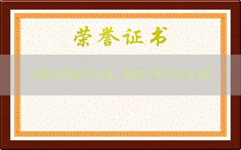 高级会计师证书怎么拿，高级会计师证书怎么拿的