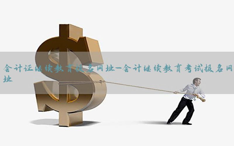 会计证继续教育报名网址-会计继续教育考试报名网址