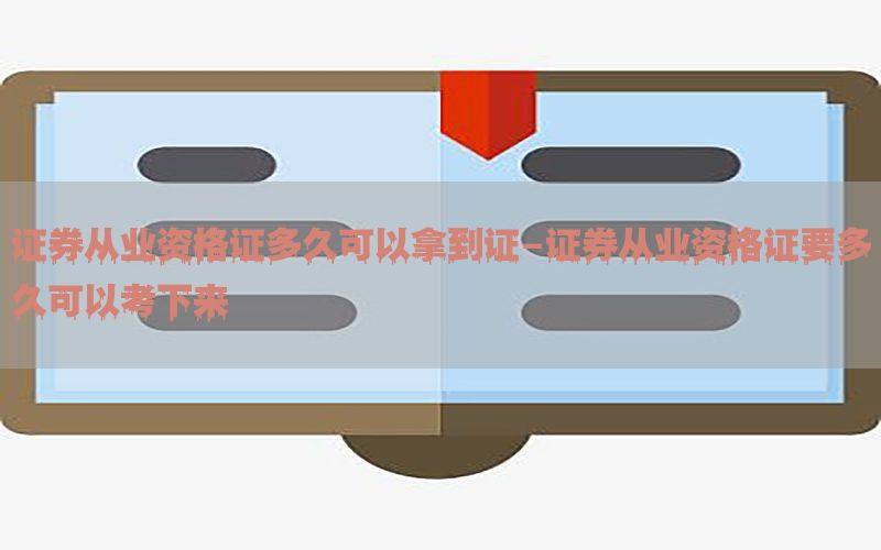 证券从业资格证多久可以拿到证-证券从业资格证要多久可以考下来