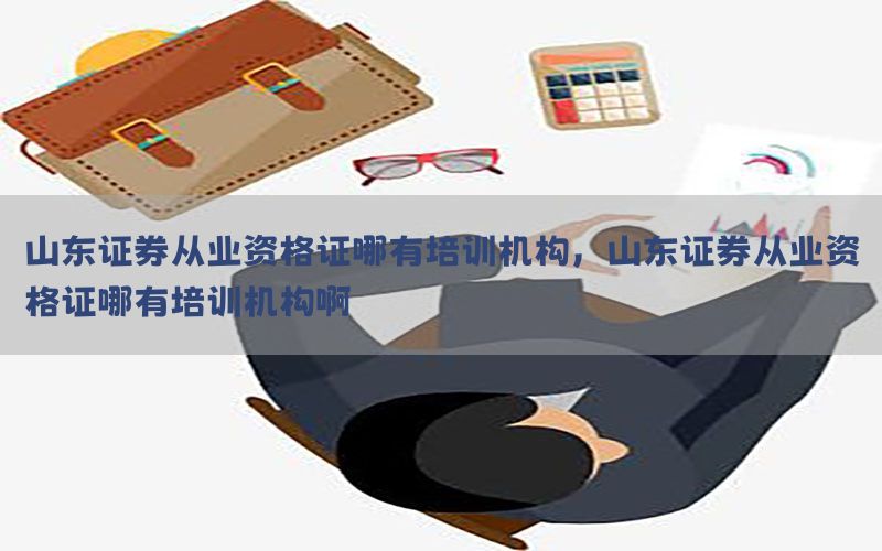 山东证券从业资格证哪有培训机构，山东证券从业资格证哪有培训机构啊