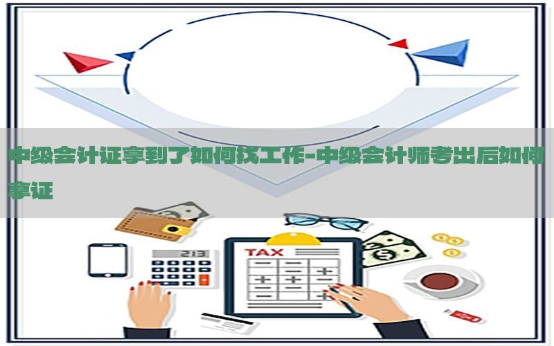 中级会计证拿到了如何找工作-中级会计师考出后如何拿证