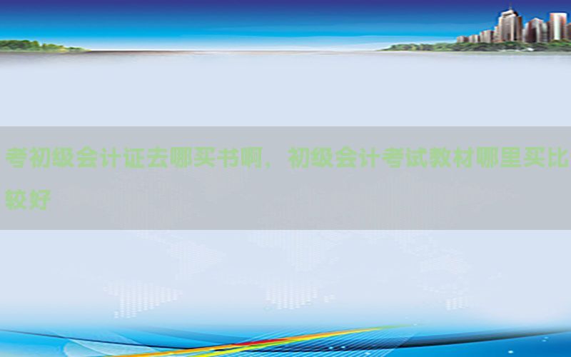 考初级会计证去哪买书啊，初级会计考试教材哪里买比较好